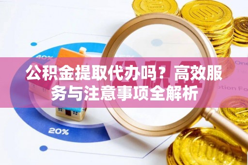 资讯公积金提取代办吗？高效服务与注意事项全解析