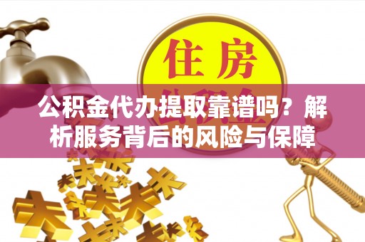 资讯公积金代办提取靠谱吗？解析服务背后的风险与保障