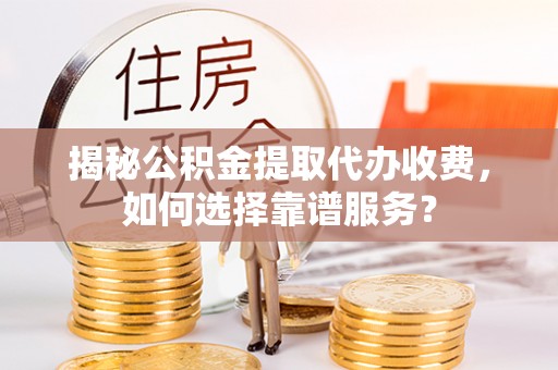 资讯揭秘公积金提取代办收费，如何选择靠谱服务？