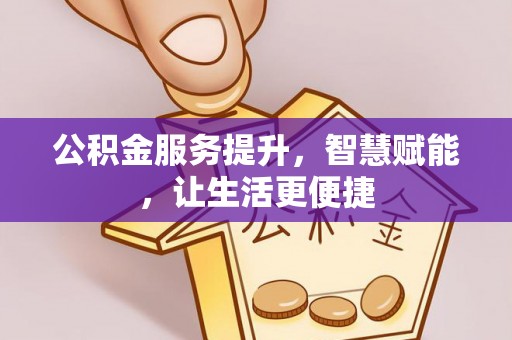 资讯公积金服务提升，智慧赋能，让生活更便捷