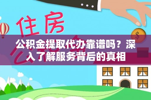 资讯公积金提取代办靠谱吗？深入了解服务背后的真相