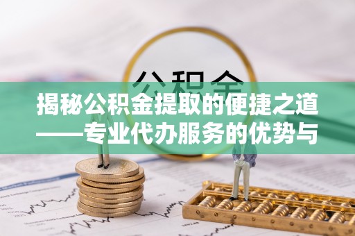 资讯揭秘公积金提取的便捷之道——专业代办服务的优势与选择