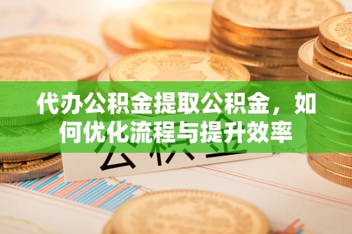 资讯代办公积金提取公积金，如何优化流程与提升效率