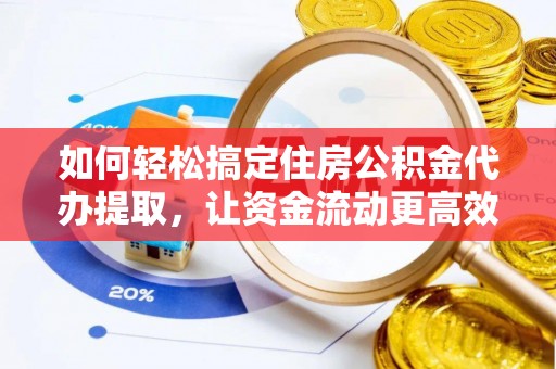 资讯如何轻松搞定住房公积金代办提取，让资金流动更高效
