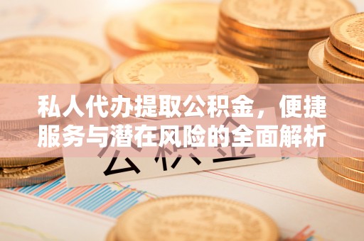 资讯私人代办提取公积金，便捷服务与潜在风险的全面解析