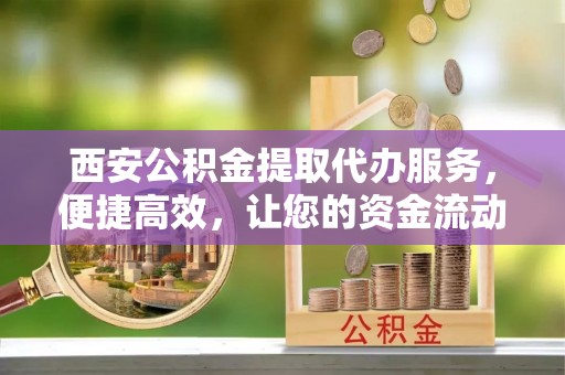 资讯西安公积金提取代办服务，便捷高效，让您的资金流动无忧