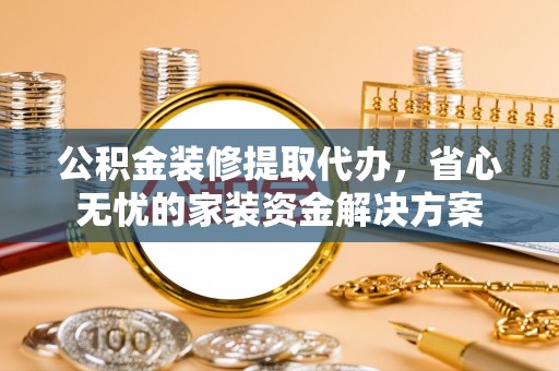 资讯公积金装修提取代办，省心无忧的家装资金解决方案