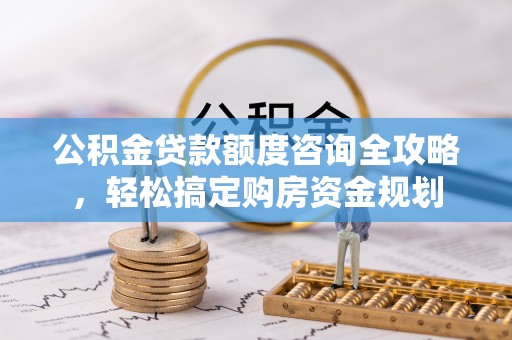 资讯公积金贷款额度咨询全攻略，轻松搞定购房资金规划