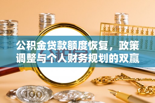 资讯公积金贷款额度恢复，政策调整与个人财务规划的双赢之道