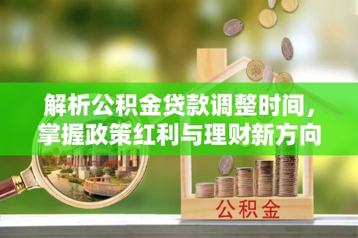 资讯解析公积金贷款调整时间，掌握政策红利与理财新方向
