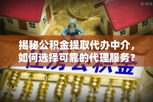 资讯揭秘公积金提取代办中介，如何选择可靠的代理服务？