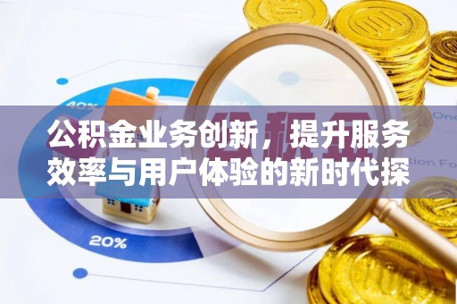 资讯公积金业务创新，提升服务效率与用户体验的新时代探索