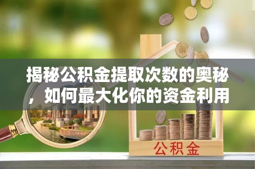 资讯揭秘公积金提取次数的奥秘，如何最大化你的资金利用？