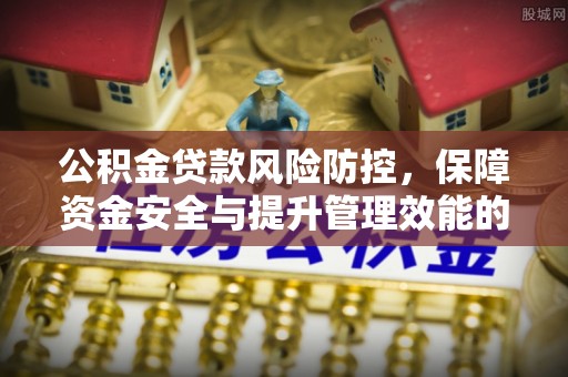 资讯公积金贷款风险防控，保障资金安全与提升管理效能的多维度探索