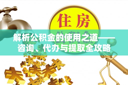 资讯解析公积金的使用之道——咨询、代办与提取全攻略