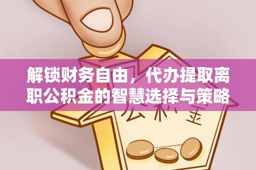 资讯解锁财务自由，代办提取离职公积金的智慧选择与策略