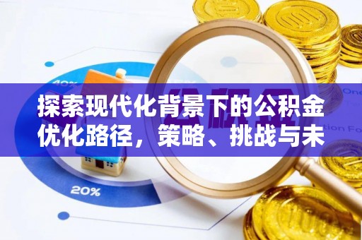 资讯探索现代化背景下的公积金优化路径，策略、挑战与未来展望