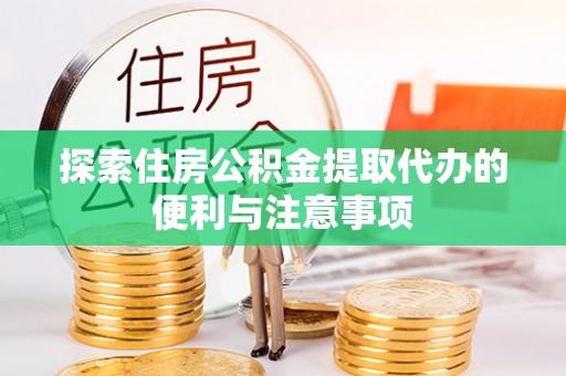 资讯探索住房公积金提取代办的便利与注意事项