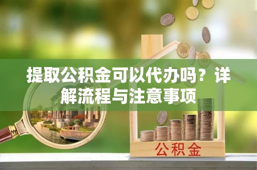 资讯提取公积金可以代办吗？详解流程与注意事项
