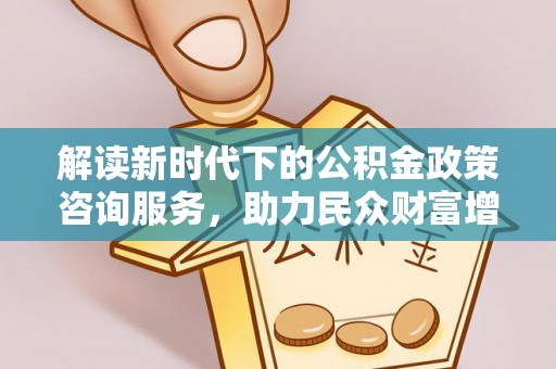资讯解读新时代下的公积金政策咨询服务，助力民众财富增值与安居梦想