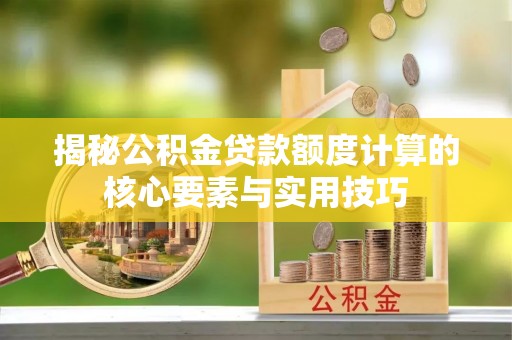 资讯揭秘公积金贷款额度计算的核心要素与实用技巧