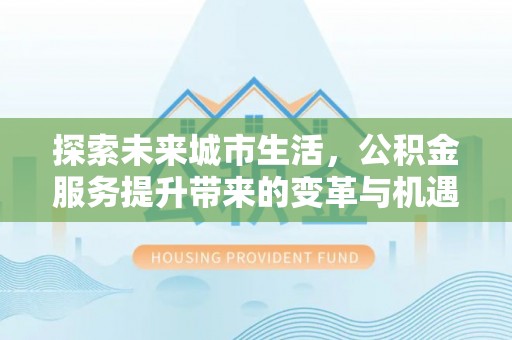 资讯探索未来城市生活，公积金服务提升带来的变革与机遇