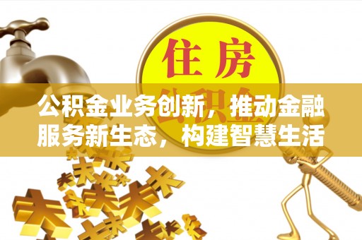 资讯公积金业务创新，推动金融服务新生态，构建智慧生活新未来