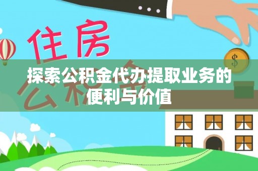 资讯探索公积金代办提取业务的便利与价值