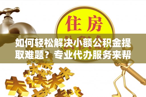 资讯如何轻松解决小额公积金提取难题？专业代办服务来帮忙
