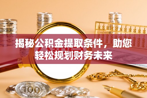 资讯揭秘公积金提取条件，助您轻松规划财务未来