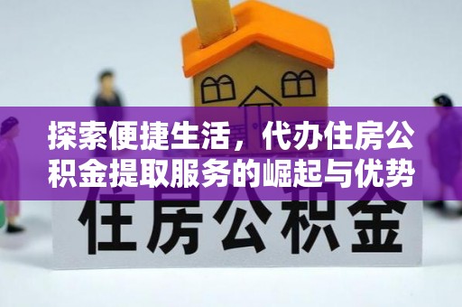资讯探索便捷生活，代办住房公积金提取服务的崛起与优势