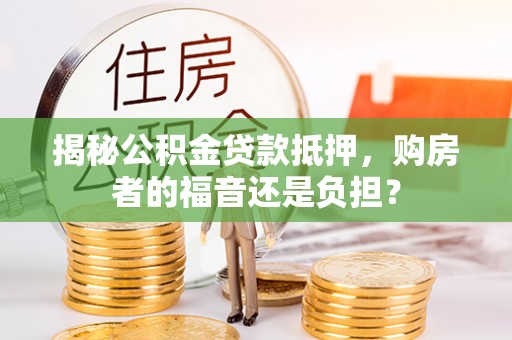 资讯揭秘公积金贷款抵押，购房者的福音还是负担？
