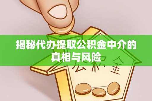 资讯揭秘代办提取公积金中介的真相与风险