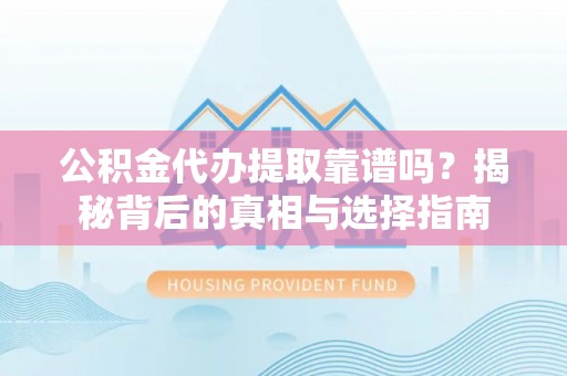 资讯公积金代办提取靠谱吗？揭秘背后的真相与选择指南