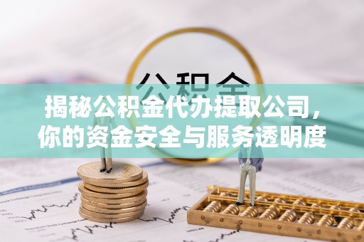 资讯揭秘公积金代办提取公司，你的资金安全与服务透明度指南