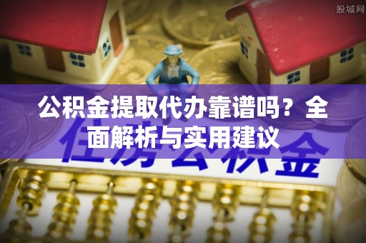 资讯公积金提取代办靠谱吗？全面解析与实用建议
