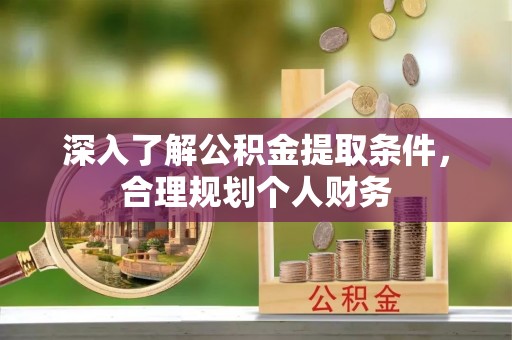 资讯深入了解公积金提取条件，合理规划个人财务
