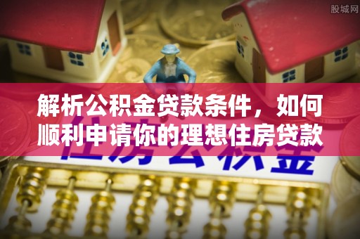 资讯解析公积金贷款条件，如何顺利申请你的理想住房贷款