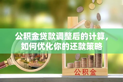 资讯公积金贷款调整后的计算，如何优化你的还款策略