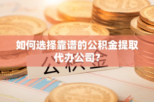 资讯如何选择靠谱的公积金提取代办公司？