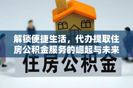资讯解锁便捷生活，代办提取住房公积金服务的崛起与未来