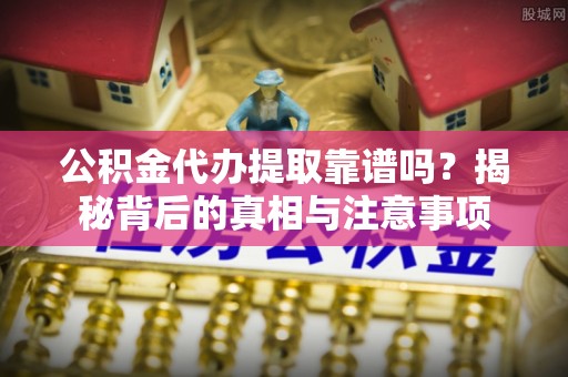 资讯公积金代办提取靠谱吗？揭秘背后的真相与注意事项