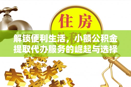 资讯解锁便利生活，小额公积金提取代办服务的崛起与选择