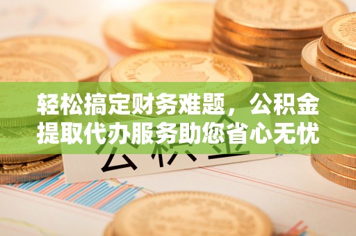 资讯轻松搞定财务难题，公积金提取代办服务助您省心无忧