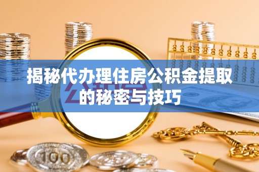 资讯揭秘代办理住房公积金提取的秘密与技巧