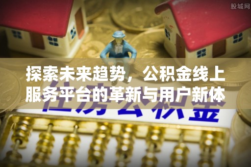 资讯探索未来趋势，公积金线上服务平台的革新与用户新体验