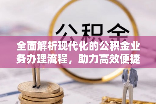 资讯全面解析现代化的公积金业务办理流程，助力高效便捷生活