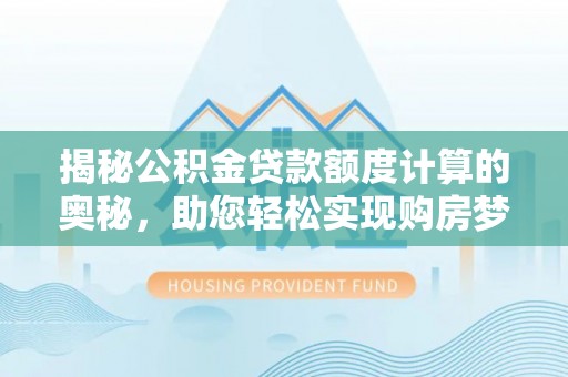 资讯揭秘公积金贷款额度计算的奥秘，助您轻松实现购房梦想