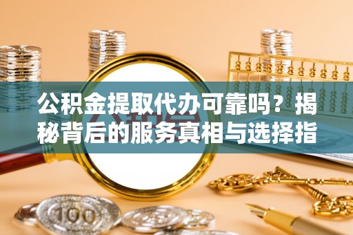 资讯公积金提取代办可靠吗？揭秘背后的服务真相与选择指南