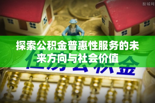 资讯探索公积金普惠性服务的未来方向与社会价值